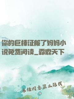 你的巨棒征服了妈妈小说免费阅读
