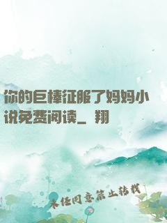 你的巨棒征服了妈妈小说免费阅读