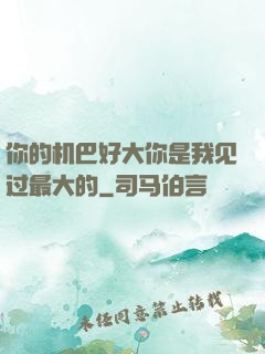 你的机巴好大你是我见过最大的