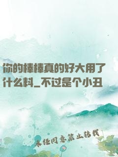 你的棒棒真的好大用了什么料
