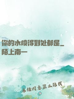 你的水喷得到处都是