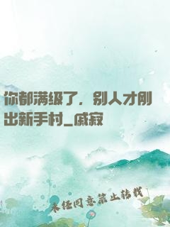 你都满级了，别人才刚出新手村