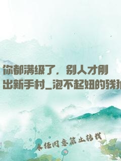 你都满级了，别人才刚出新手村