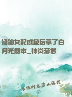 修仙女配咸鱼后拿了白月光剧本