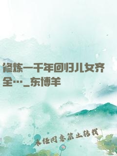 修炼一千年回归儿女齐全…