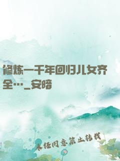 修炼一千年回归儿女齐全…