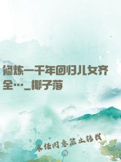 修炼一千年回归儿女齐全…