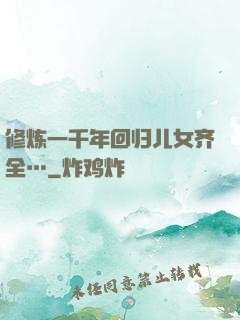 修炼一千年回归儿女齐全…