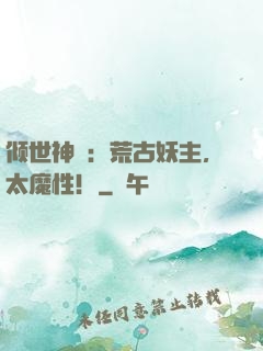 倾世神祇：荒古妖主，太魔性！