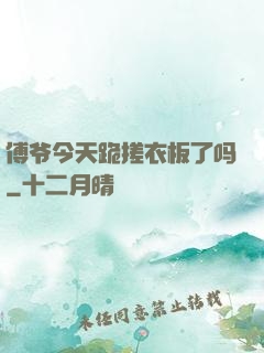 傅爷今天跪搓衣板了吗