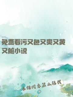 免费看污又色又爽又黄又脏小说