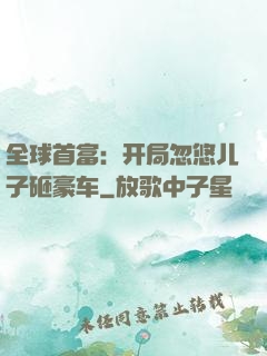 全球首富：开局忽悠儿子砸豪车