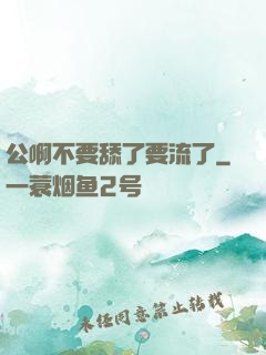 公啊不要舔了要流了