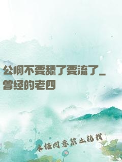 公啊不要舔了要流了