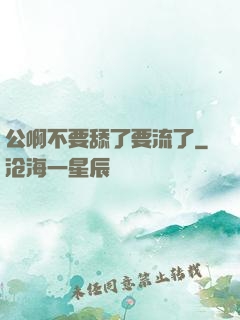 公啊不要舔了要流了