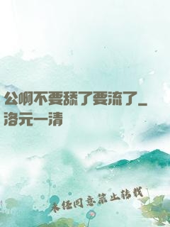 公啊不要舔了要流了