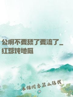 公啊不要舔了要流了