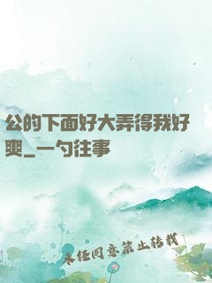 公的下面好大弄得我好爽