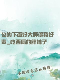 公的下面好大弄得我好爽