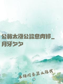 公翁太涨公欲息肉婷