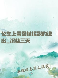 公车上雪柔被猛烈的进出