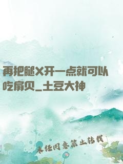 再把腿X开一点就可以吃扇贝