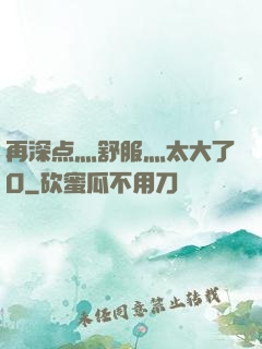 再深点灬舒服灬太大了O