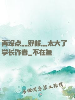 再深点灬舒服灬太大了学长作者