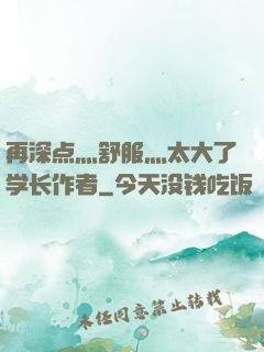 再深点灬舒服灬太大了学长作者