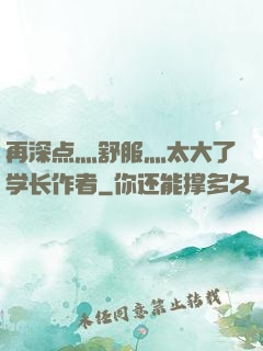 再深点灬舒服灬太大了学长作者