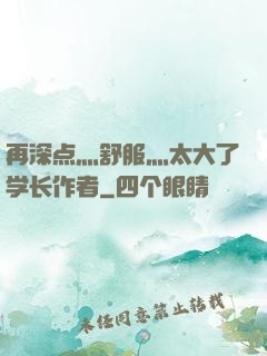 再深点灬舒服灬太大了学长作者