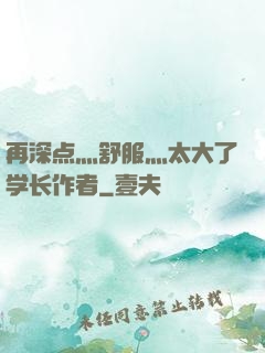 再深点灬舒服灬太大了学长作者
