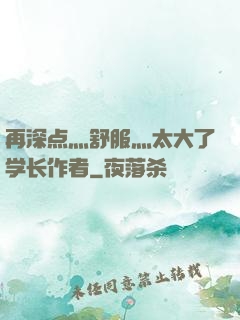再深点灬舒服灬太大了学长作者