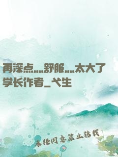 再深点灬舒服灬太大了学长作者