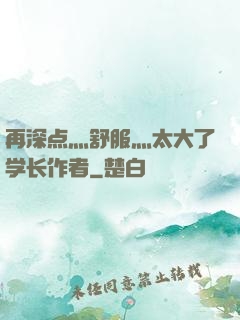 再深点灬舒服灬太大了学长作者