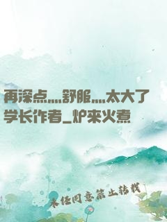 再深点灬舒服灬太大了学长作者