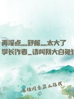 再深点灬舒服灬太大了学长作者