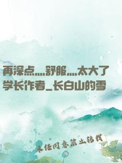 再深点灬舒服灬太大了学长作者