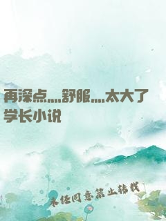 再深点灬舒服灬太大了学长小说