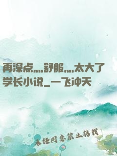 再深点灬舒服灬太大了学长小说