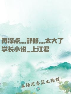 再深点灬舒服灬太大了学长小说