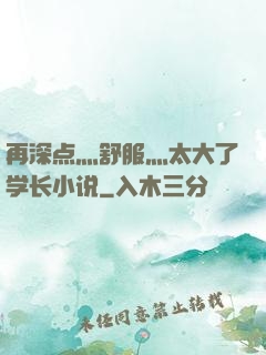 再深点灬舒服灬太大了学长小说