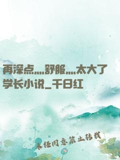 再深点灬舒服灬太大了学长小说