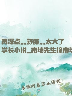 再深点灬舒服灬太大了学长小说