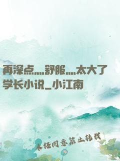 再深点灬舒服灬太大了学长小说