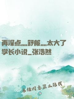 再深点灬舒服灬太大了学长小说