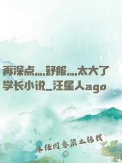 再深点灬舒服灬太大了学长小说