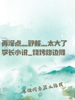 再深点灬舒服灬太大了学长小说