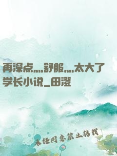 再深点灬舒服灬太大了学长小说
