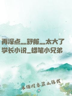 再深点灬舒服灬太大了学长小说